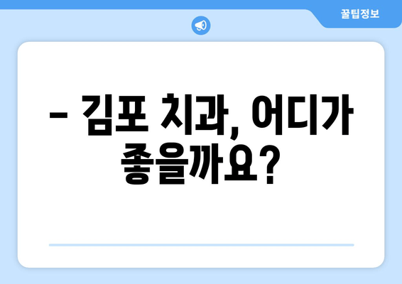 김포 치과 선택 가이드| 꼼꼼하게 비교하고 후회 없는 선택 | 김포 치과 추천, 치과 선택 기준, 치과 정보