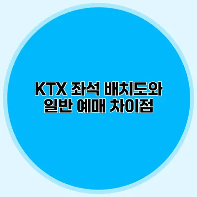 KTX 좌석 배치도와 일반 예매 차이점