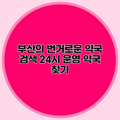 부산의 번거로운 약국 검색 24시 운영 약국 찾기