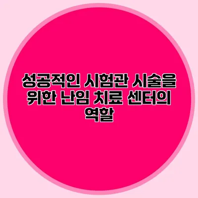 성공적인 시험관 시술을 위한 난임 치료 센터의 역할