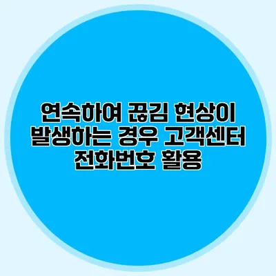 연속하여 끊김 현상이 발생하는 경우 고객센터 전화번호 활용