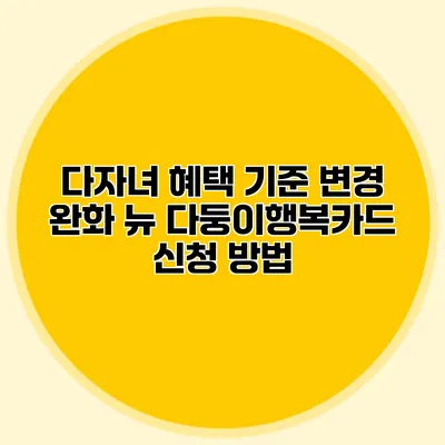 다자녀 혜택 기준 변경 완화 뉴 다둥이행복카드 신청 방법