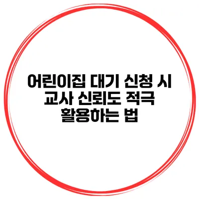 어린이집 대기 신청 시 교사 신뢰도 적극 활용하는 법