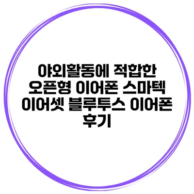 야외활동에 적합한 오픈형 이어폰 스마텍 이어셋 블루투스 이어폰 후기
