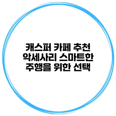 캐스퍼 카페 추천 악세사리 스마트한 주행을 위한 선택